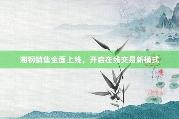 湘钢销售全面上线，开启在线交易新模式